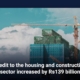 Credit to the housing and construction sector increased by Rs139 billion