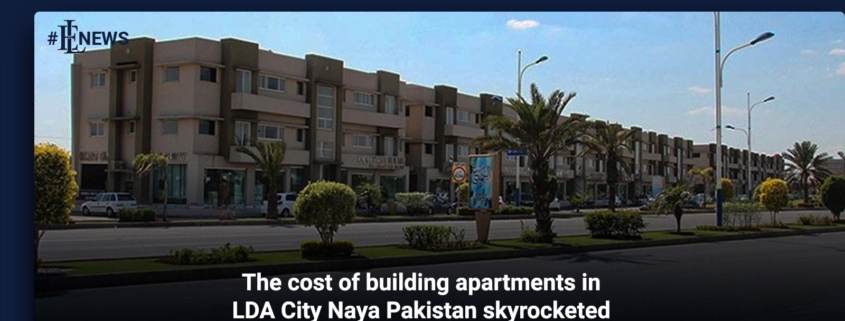 The cost of building apartments in LDA City Naya Pakistan skyrocketed