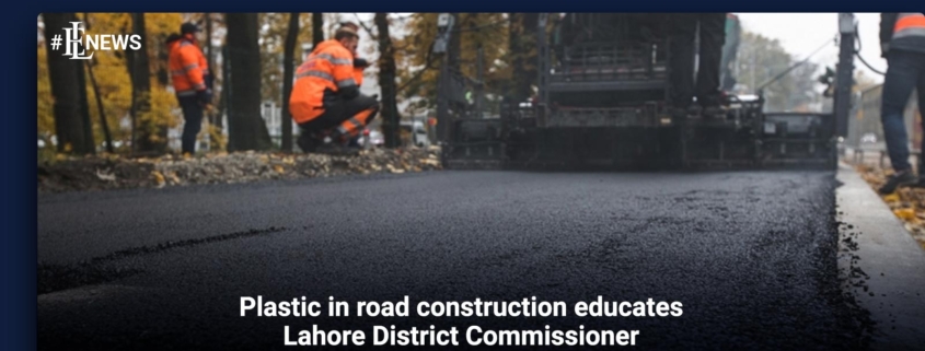 Plastic in road construction educates Lahore District Commissioner