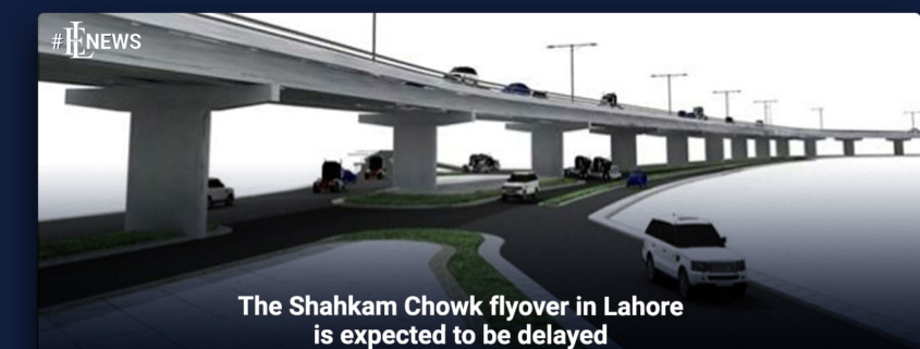 The Shahkam Chowk flyover in Lahore is expected to be delayed