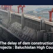 The delay of dam construction projects: Baluchistan High Court