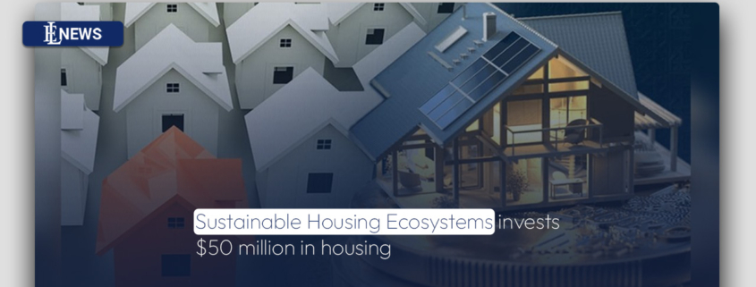 Sustainable Housing Ecosystems invests $50 million in housing