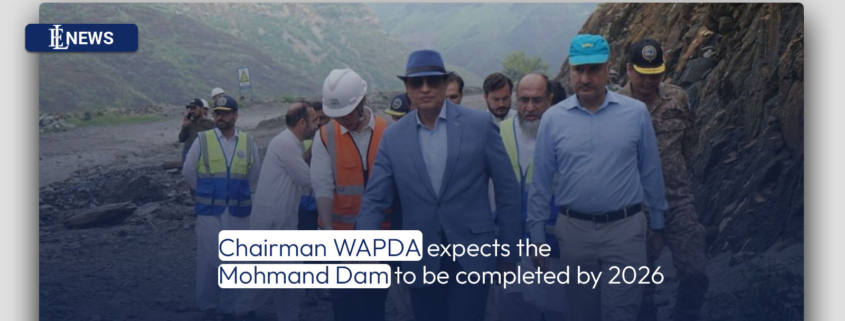 Chairman WAPDA expects the Mohmand Dam to be completed by 2026