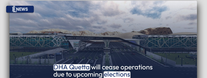DHA Quetta will cease operations due to upcoming elections