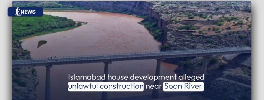 Islamabad house development alleged unlawful construction near Soan River