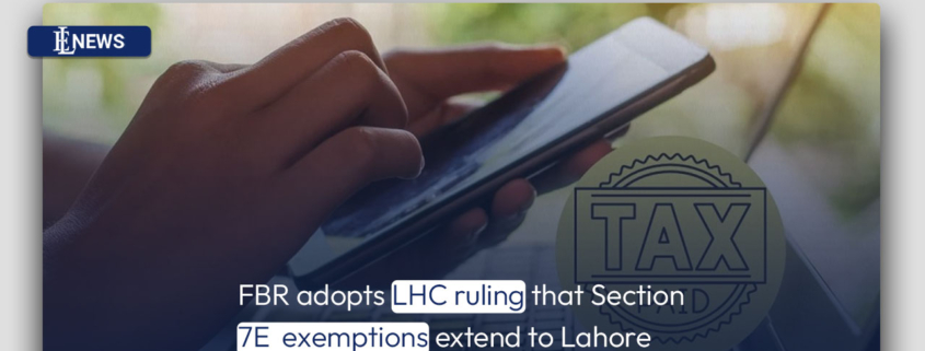 FBR adopts LHC ruling that Section 7E exemptions extend to Lahore