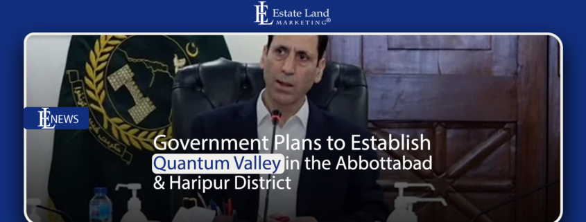 Government Plans to Establish Quantum Valley in the Abbottabad & Haripur District